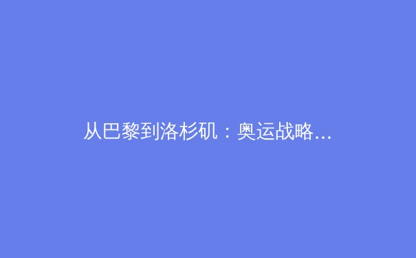 从巴黎到洛杉矶：奥运战略转型与中国体育新格局 - 4
